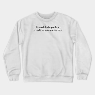 Be careful who you hate It could be someone you love Crewneck Sweatshirt